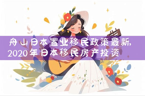 舟山日本置业移民政策最新|日本移民