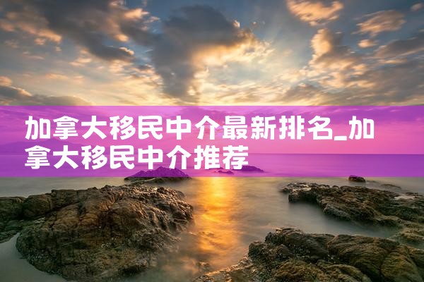 加拿大移民中介最新排名