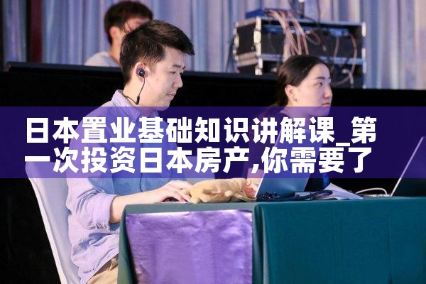 日本置业基础知识讲解课|日本移民