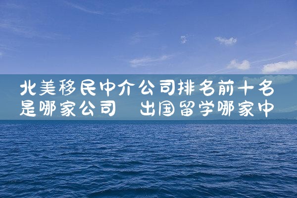 北美移民中介公司排名前十名是哪家公司