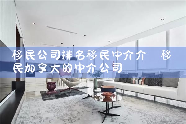 移民公司排名移民中介介