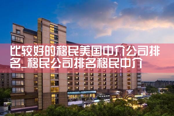 比较好的移民美国中介公司排名