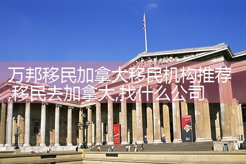 万邦移民加拿大移民机构推荐|移民