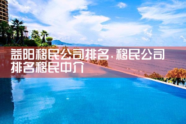 益阳移民公司排名