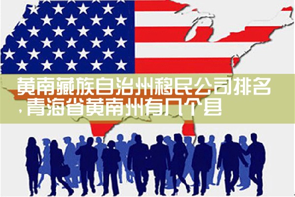黄南藏族自治州移民公司排名