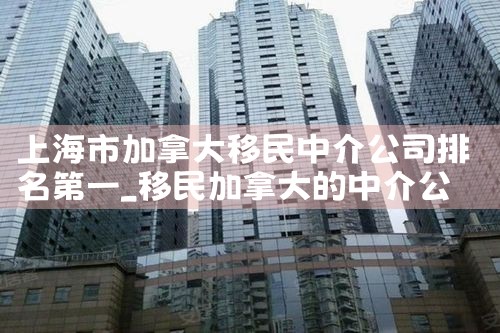 上海市加拿大移民中介公司排名第一