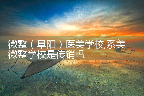 微整(阜阳)医美学校