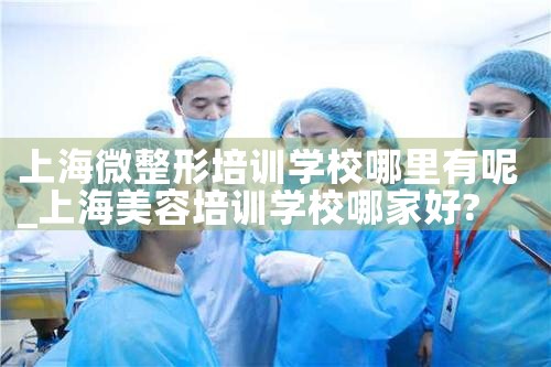 上海微整形培训学校哪里有呢