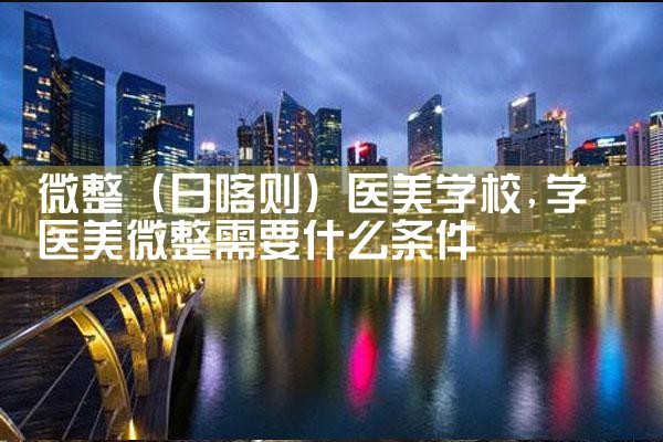 微整(日喀则)医美学校