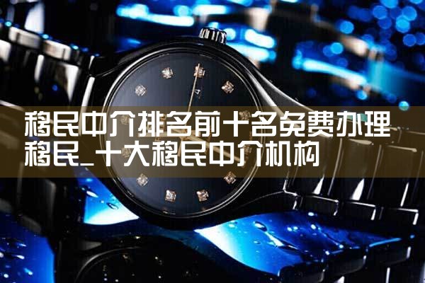 移民中介排名前十名免费办理移民